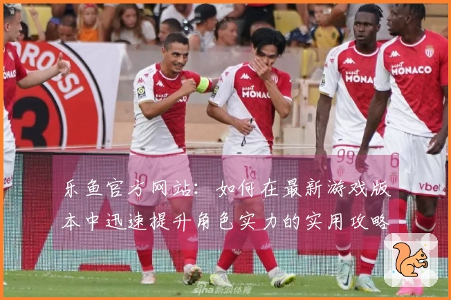 乐鱼官方网站：如何在最新游戏版本中迅速提升角色实力的实用攻略