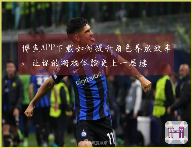 博鱼APP下载如何提升角色养成效率，让你的游戏体验更上一层楼