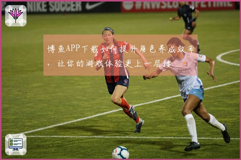 博鱼APP下载如何提升角色养成效率，让你的游戏体验更上一层楼