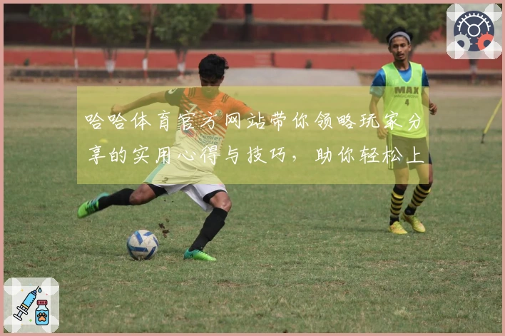 哈哈体育官方网站带你领略玩家分享的实用心得与技巧，助你轻松上手游戏新玩法