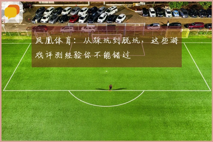 凤凰体育：从踩坑到脱坑，这些游戏评测经验你不能错过