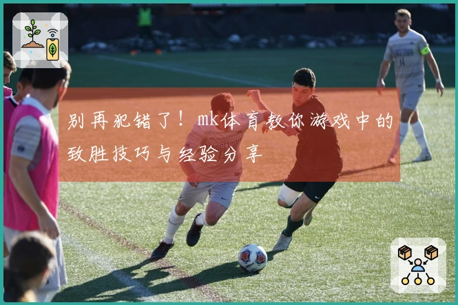 别再犯错了！mk体育教你游戏中的致胜技巧与经验分享