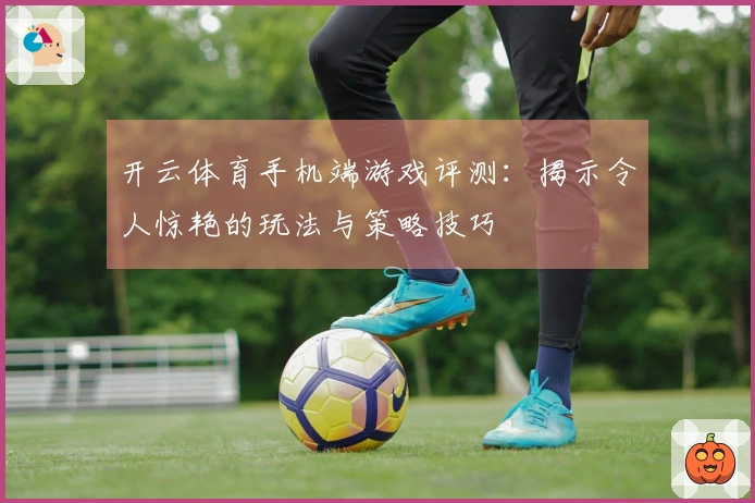 开云体育手机端游戏评测：揭示令人惊艳的玩法与策略技巧