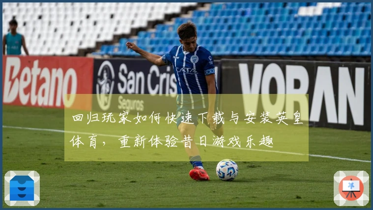 回归玩家如何快速下载与安装英皇体育，重新体验昔日游戏乐趣