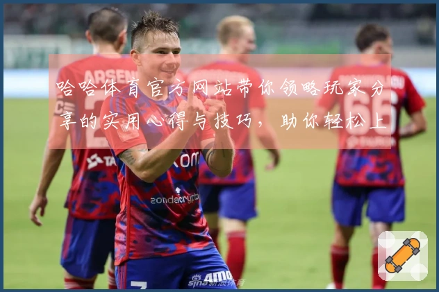 哈哈体育官方网站带你领略玩家分享的实用心得与技巧，助你轻松上手游戏新玩法