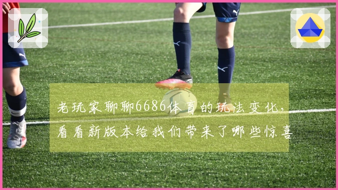 老玩家聊聊6686体育的玩法变化，看看新版本给我们带来了哪些惊喜和技巧分享