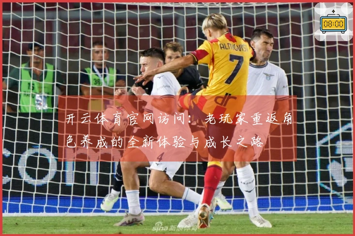 开云体育官网访问：老玩家重返角色养成的全新体验与成长之路