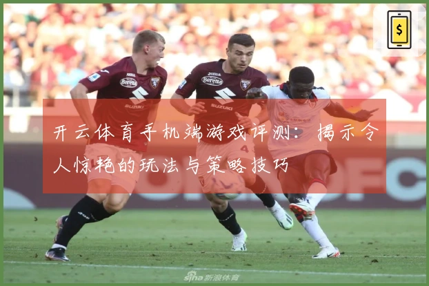 开云体育手机端游戏评测：揭示令人惊艳的玩法与策略技巧