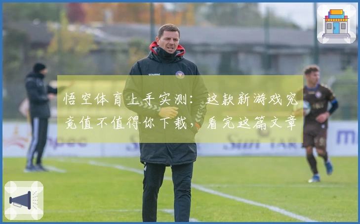 悟空体育上手实测：这款新游戏究竟值不值得你下载，看完这篇文章就清楚了