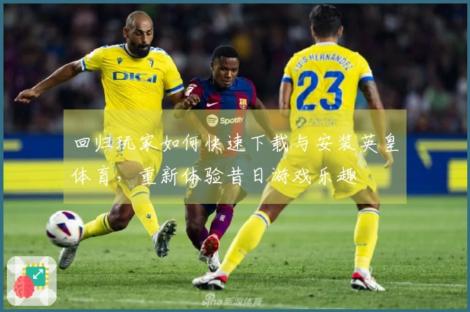 回归玩家如何快速下载与安装英皇体育,重新体验昔日游戏乐趣