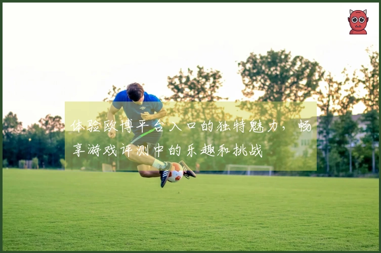 体验欧博平台入口的独特魅力，畅享游戏评测中的乐趣和挑战