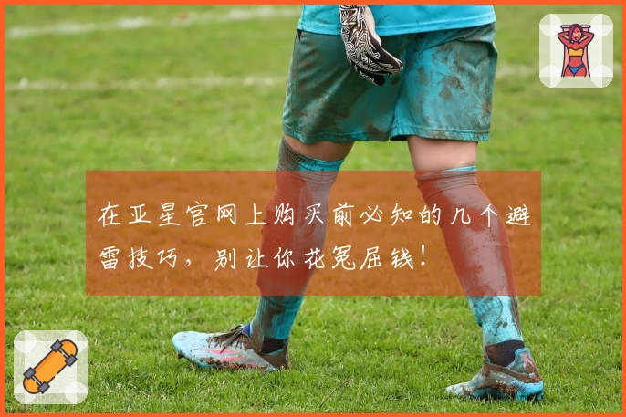 在亚星官网上购买前必知的几个避雷技巧，别让你花冤屈钱！