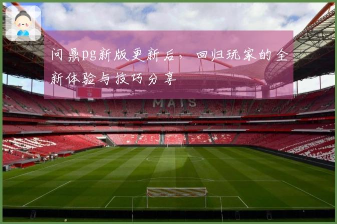 问鼎pg新版更新后，回归玩家的全新体验与技巧分享