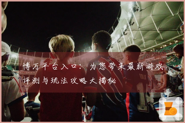 博万平台入口：为您带来最新游戏评测与玩法攻略大揭秘