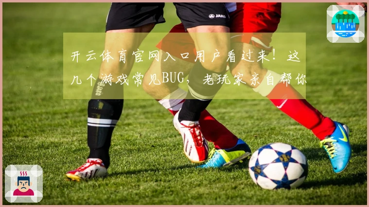 开云体育官网入口用户看过来！这几个游戏常见BUG，老玩家亲自帮你趟雷解决