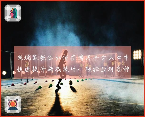 老玩家教你如何在博万平台入口中快速提升游戏技巧，轻松应对各种挑战！