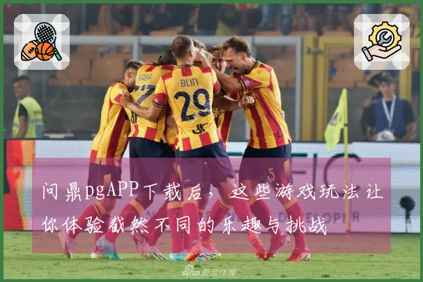 问鼎pgAPP下载后，这些游戏玩法让你体验截然不同的乐趣与挑战