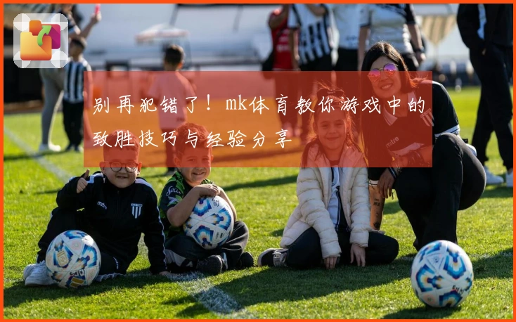 别再犯错了！mk体育教你游戏中的致胜技巧与经验分享