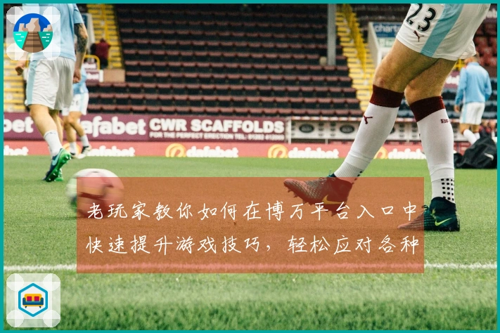 老玩家教你如何在博万平台入口中快速提升游戏技巧,轻松应对各种挑战!