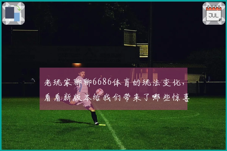 老玩家聊聊6686体育的玩法变化，看看新版本给我们带来了哪些惊喜和技巧分享