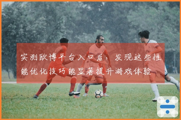 实测欧博平台入口后，发现这些性能优化技巧能显著提升游戏体验