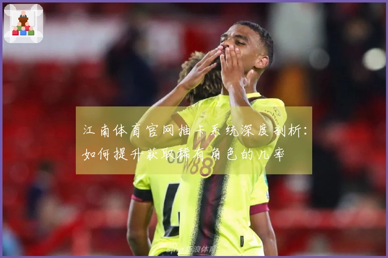 江南体育官网抽卡系统深度剖析：如何提升获取稀有角色的几率