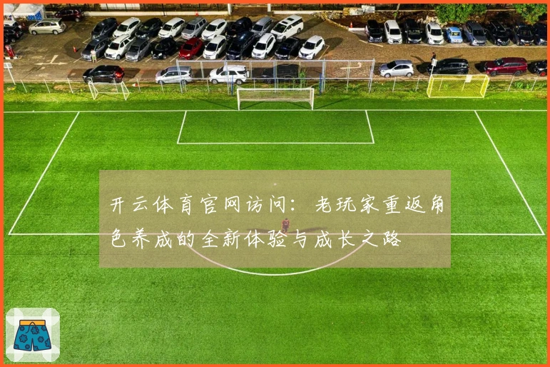 开云体育官网访问：老玩家重返角色养成的全新体验与成长之路