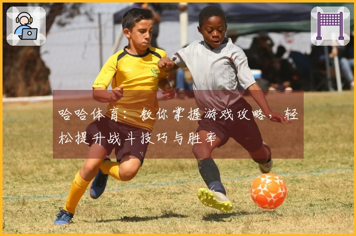 哈哈体育：教你掌握游戏攻略，轻松提升战斗技巧与胜率